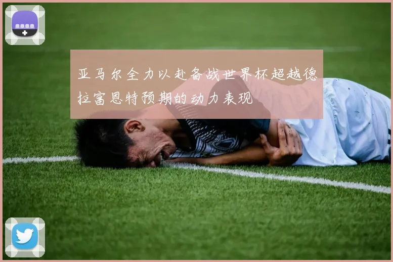 亚马尔全力以赴备战世界杯超越德拉富恩特预期的动力表现