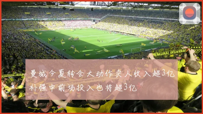 曼城今夏转会大动作卖人收入超3亿补强中前场投入也将超3亿