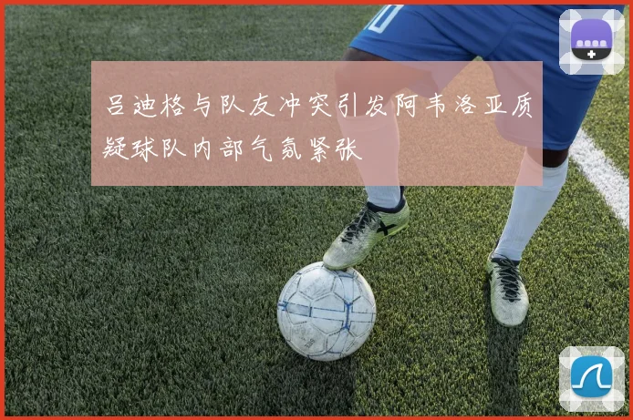 吕迪格与队友冲突引发阿韦洛亚质疑球队内部气氛紧张