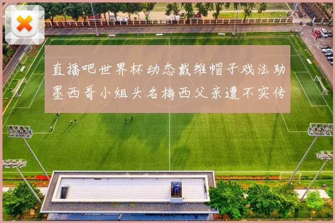 直播吧世界杯动态戴维帽子戏法助墨西哥小组头名梅西父亲遭不实传言困扰
