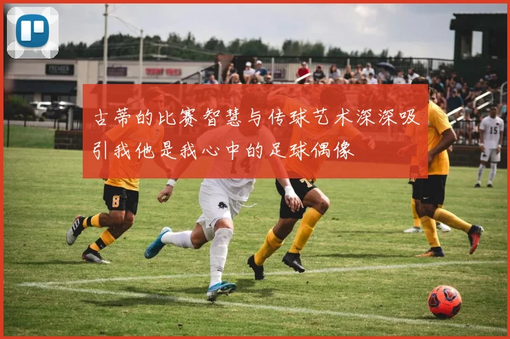 古蒂的比赛智慧与传球艺术深深吸引我他是我心中的足球偶像