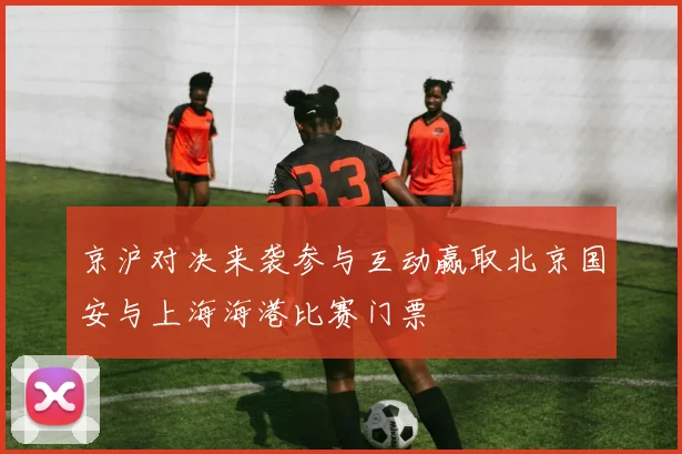 京沪对决来袭参与互动赢取北京国安与上海海港比赛门票