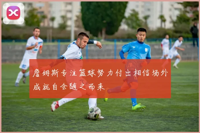 詹姆斯专注篮球努力付出相信场外成就自会随之而来