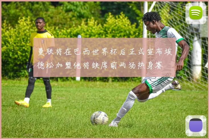 曼联将在巴西世界杯后正式宣布埃德松加盟他将缺席前两场热身赛