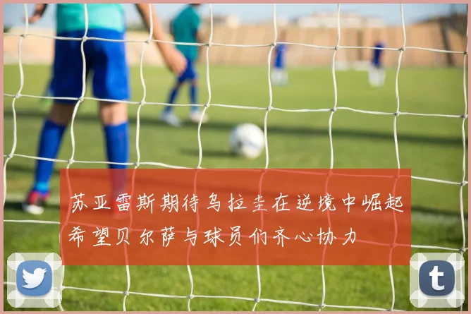 苏亚雷斯期待乌拉圭在逆境中崛起希望贝尔萨与球员们齐心协力