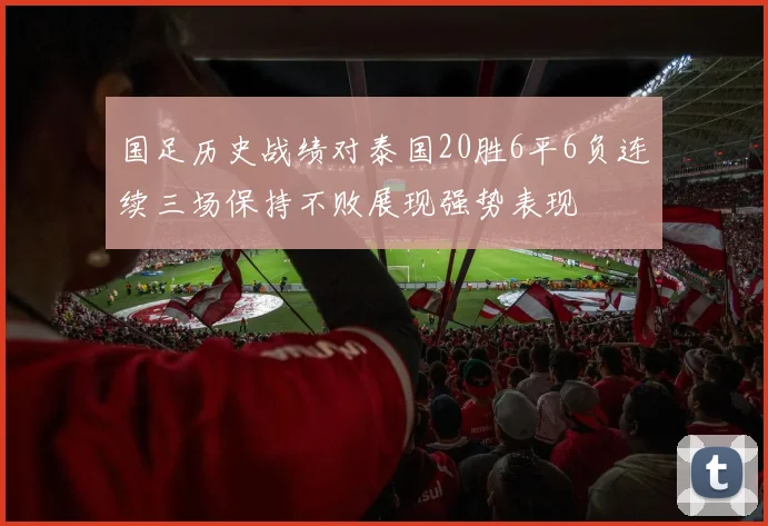 国足历史战绩对泰国20胜6平6负连续三场保持不败展现强势表现
