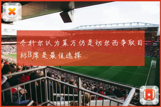 乔科尔认为莱万仍是切尔西争取目标B席是最佳选择