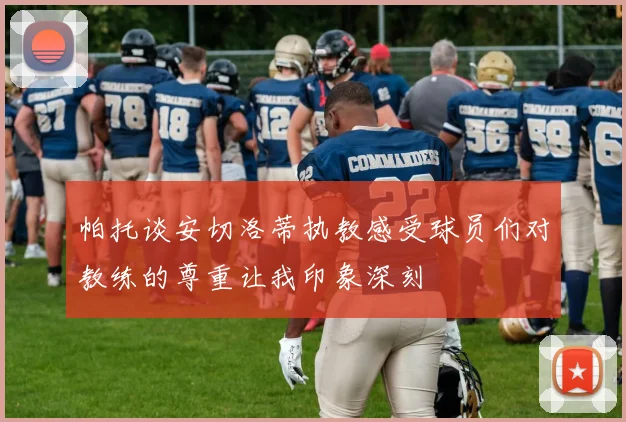 帕托谈安切洛蒂执教感受球员们对教练的尊重让我印象深刻