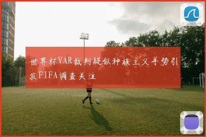 世界杯VAR裁判疑似种族主义手势引发FIFA调查关注