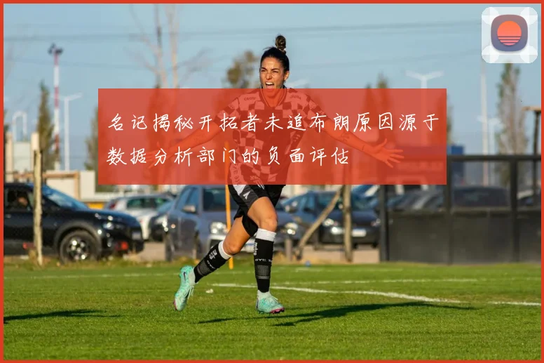名记揭秘开拓者未追布朗原因源于数据分析部门的负面评估