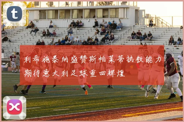 利希施泰纳盛赞斯帕莱蒂执教能力期待意大利足球重回辉煌