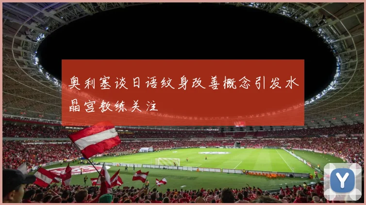 奥利塞谈日语纹身改善概念引发水晶宫教练关注