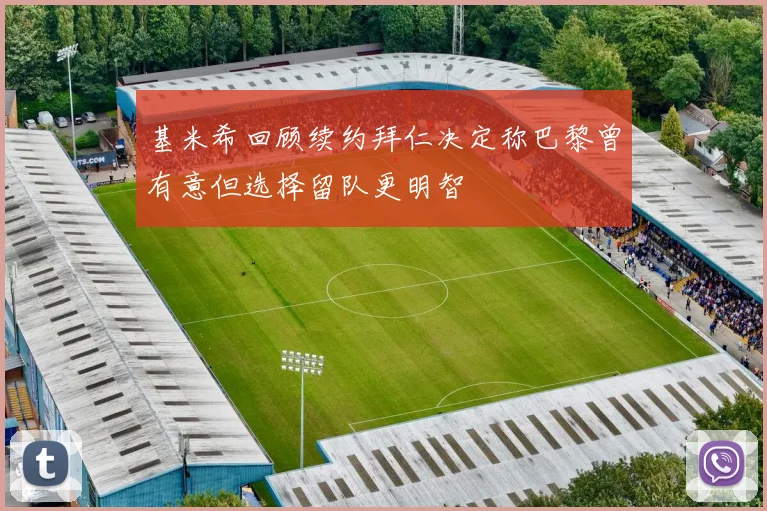 基米希回顾续约拜仁决定称巴黎曾有意但选择留队更明智
