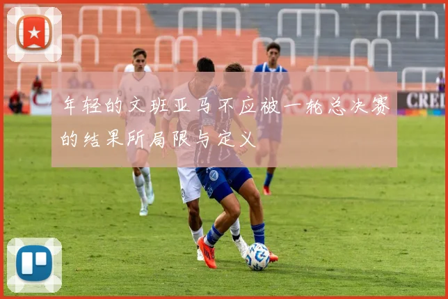 年轻的文班亚马不应被一轮总决赛的结果所局限与定义