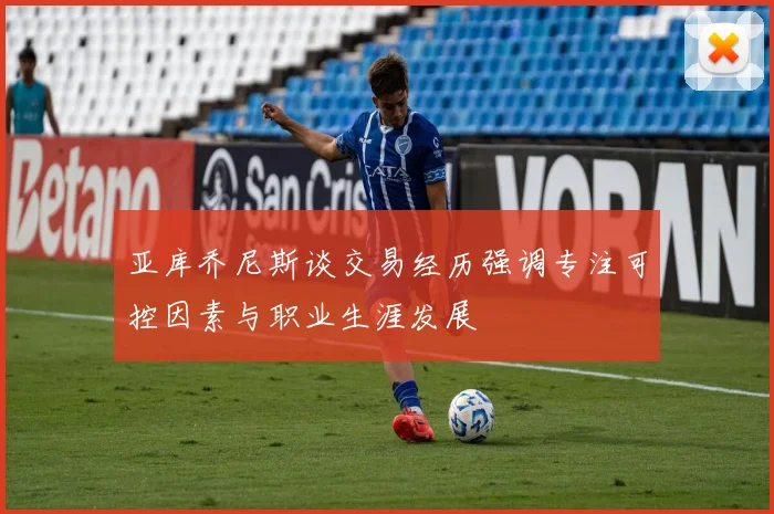 亚库乔尼斯谈交易经历强调专注可控因素与职业生涯发展