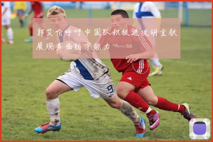 郭艾伦呼吁中国队积极进攻胡金秋展现多面防守能力