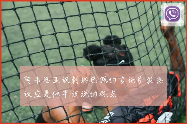 阿韦洛亚讽刺姆巴佩的言论引发热议应是他早该说的观点
