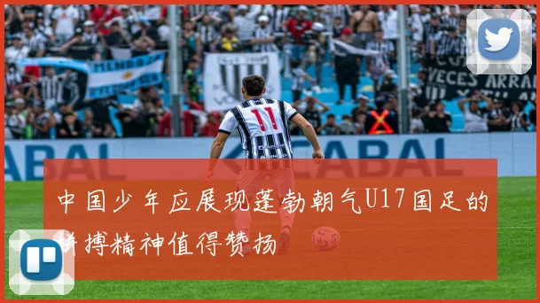 中国少年应展现蓬勃朝气U17国足的拼搏精神值得赞扬