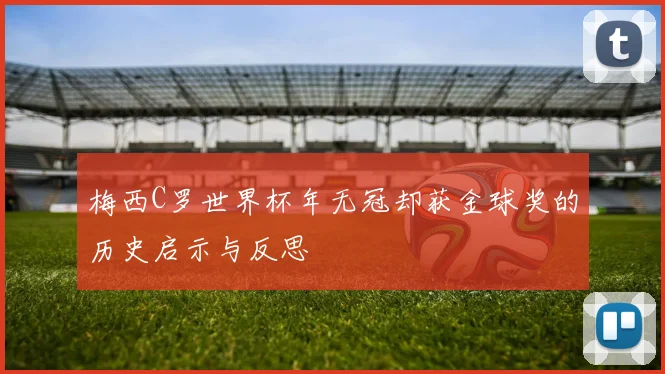 梅西C罗世界杯年无冠却获金球奖的历史启示与反思
