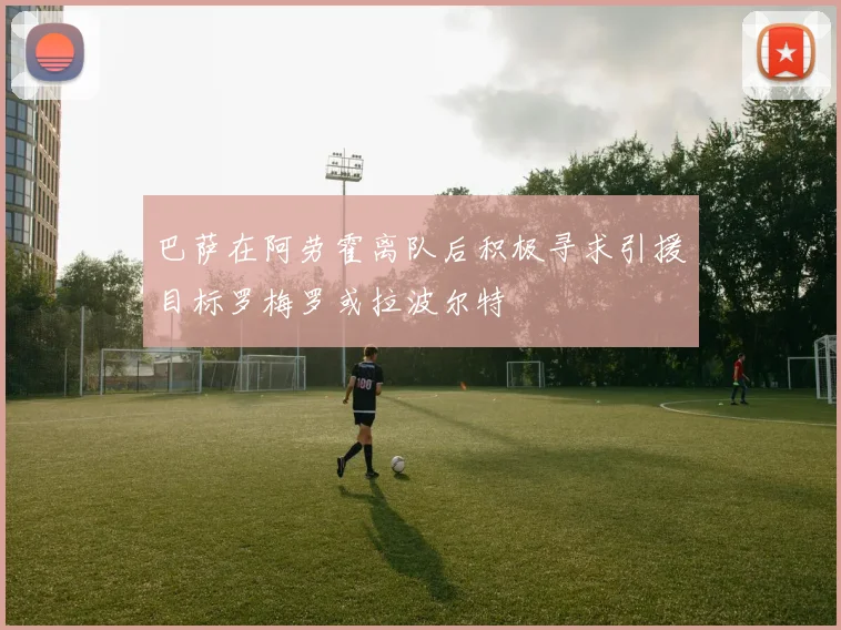 巴萨在阿劳霍离队后积极寻求引援目标罗梅罗或拉波尔特
